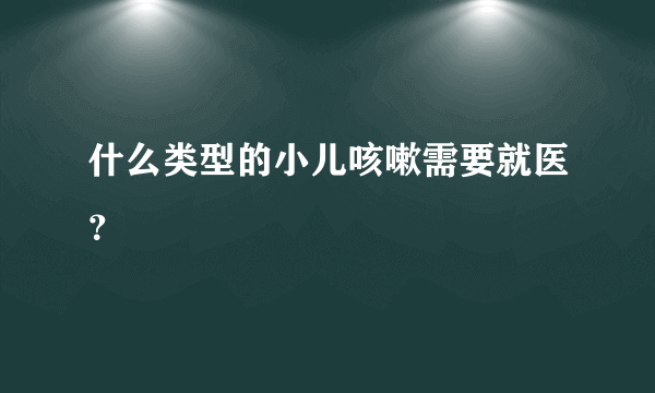 什么类型的小儿咳嗽需要就医？