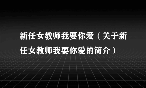 新任女教师我要你爱（关于新任女教师我要你爱的简介）