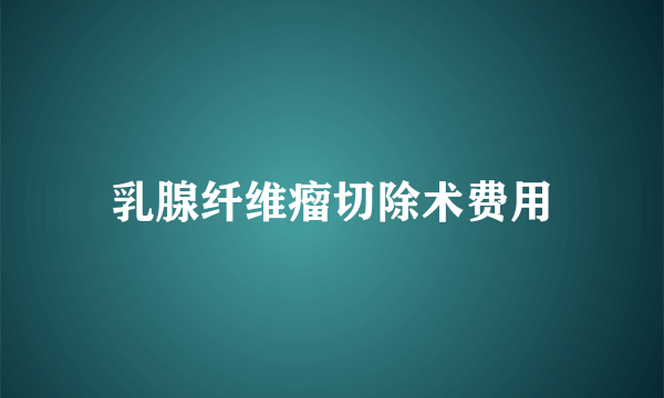 乳腺纤维瘤切除术费用