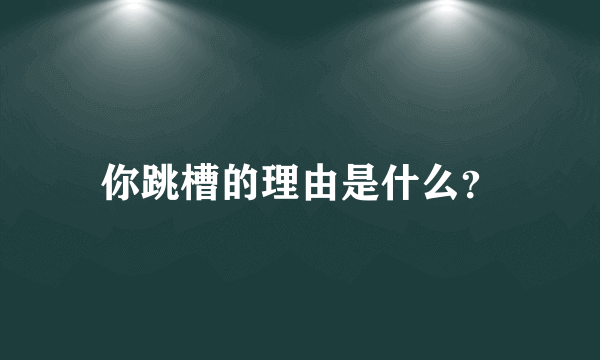 你跳槽的理由是什么？