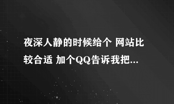 夜深人静的时候给个 网站比较合适 加个QQ告诉我把 1349941206