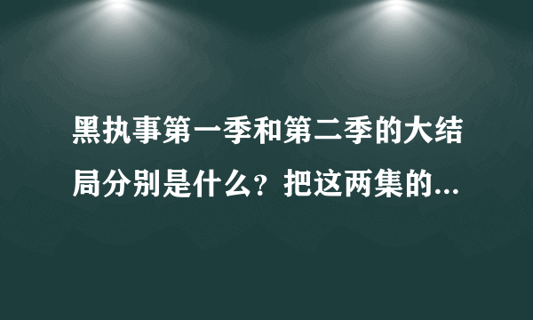 黑执事第一季和第二季的大结局分别是什么？把这两集的情况详细讲一下。