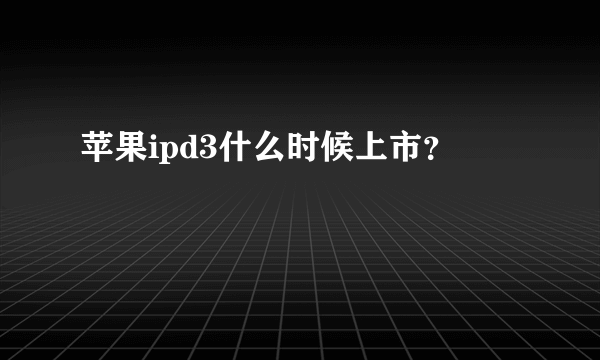 苹果ipd3什么时候上市？