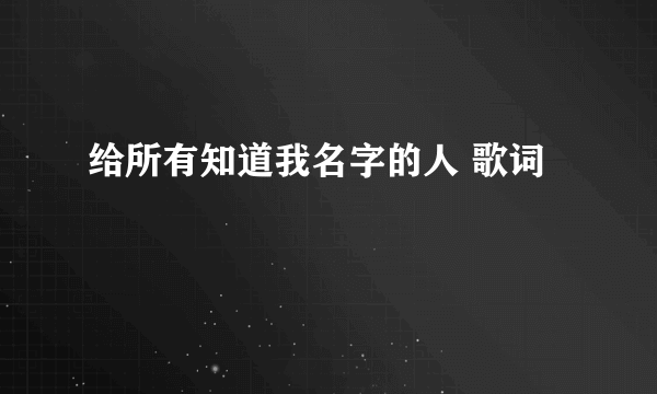 给所有知道我名字的人 歌词