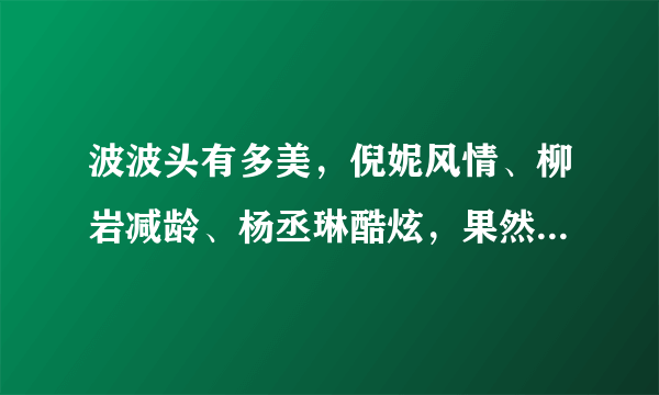 波波头有多美，倪妮风情、柳岩减龄、杨丞琳酷炫，果然各有各的美