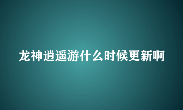 龙神逍遥游什么时候更新啊