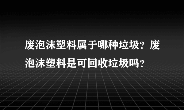 废泡沫塑料属于哪种垃圾？废泡沫塑料是可回收垃圾吗？