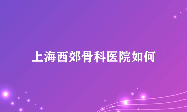 上海西郊骨科医院如何