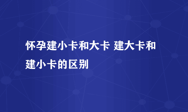 怀孕建小卡和大卡 建大卡和建小卡的区别