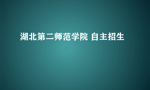 湖北第二师范学院 自主招生