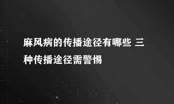 麻风病的传播途径有哪些 三种传播途径需警惕