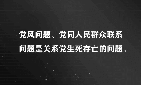 党风问题、党同人民群众联系问题是关系党生死存亡的问题。