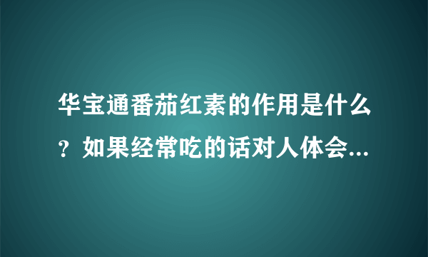 华宝通番茄红素的作用是什么？如果经常吃的话对人体会造成什么...