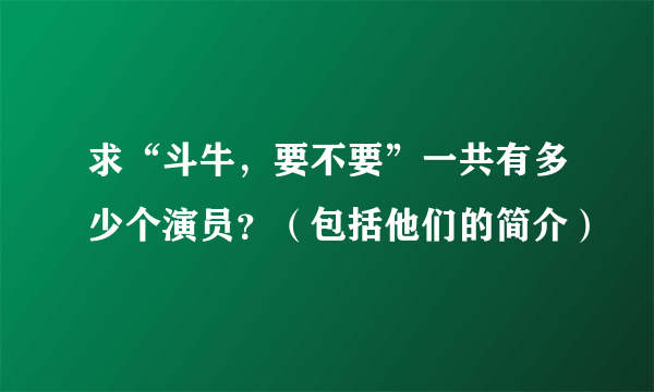 求“斗牛，要不要”一共有多少个演员？（包括他们的简介）