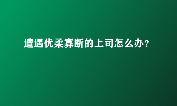 遭遇优柔寡断的上司怎么办？