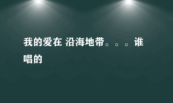 我的爱在 沿海地带。。。谁唱的