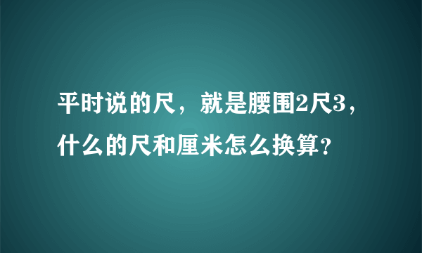 平时说的尺，就是腰围2尺3，什么的尺和厘米怎么换算？