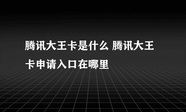 腾讯大王卡是什么 腾讯大王卡申请入口在哪里