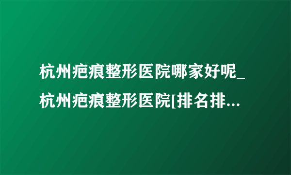 杭州疤痕整形医院哪家好呢_杭州疤痕整形医院[排名排行]_杭州肤康皮肤病医院_杭州儿童烫伤医院排名【排名榜前十】_儿童烫伤瘢痕怎么修复