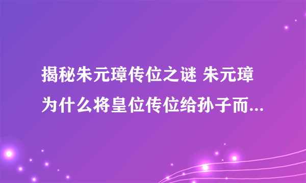 揭秘朱元璋传位之谜 朱元璋为什么将皇位传位给孙子而不是儿子