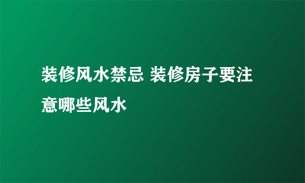 装修风水禁忌 装修房子要注意哪些风水