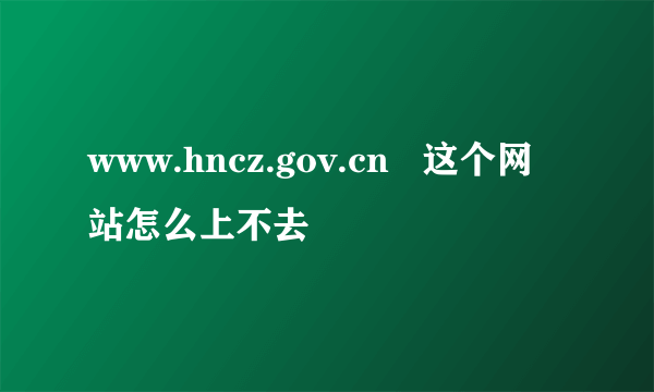 www.hncz.gov.cn   这个网站怎么上不去