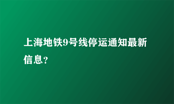 上海地铁9号线停运通知最新信息？