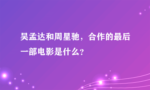 吴孟达和周星驰，合作的最后一部电影是什么？