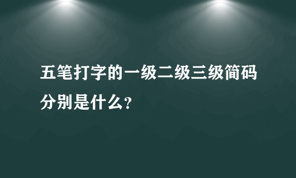 五笔打字的一级二级三级简码分别是什么？