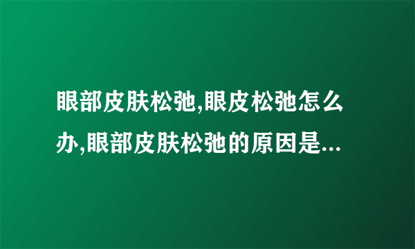 眼部皮肤松弛,眼皮松弛怎么办,眼部皮肤松弛的原因是什么,七天解决眼部松弛