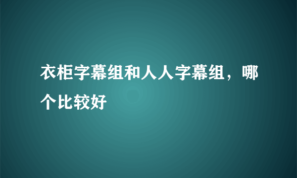 衣柜字幕组和人人字幕组，哪个比较好