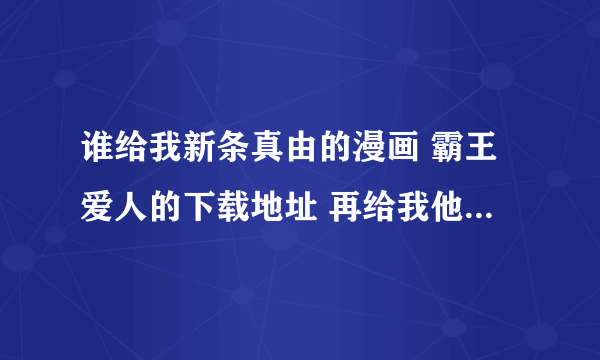 谁给我新条真由的漫画 霸王爱人的下载地址 再给我他别的漫画下载地址