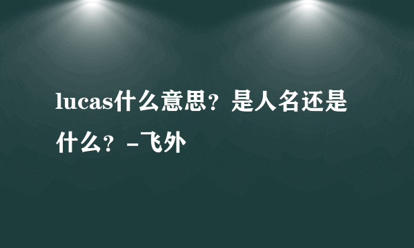 lucas什么意思？是人名还是什么？-飞外