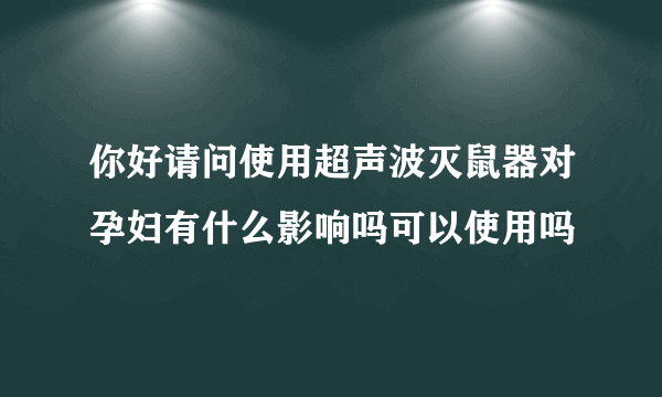 你好请问使用超声波灭鼠器对孕妇有什么影响吗可以使用吗