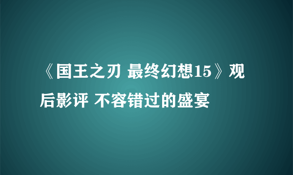 《国王之刃 最终幻想15》观后影评 不容错过的盛宴