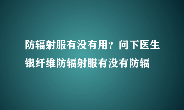 防辐射服有没有用？问下医生银纤维防辐射服有没有防辐