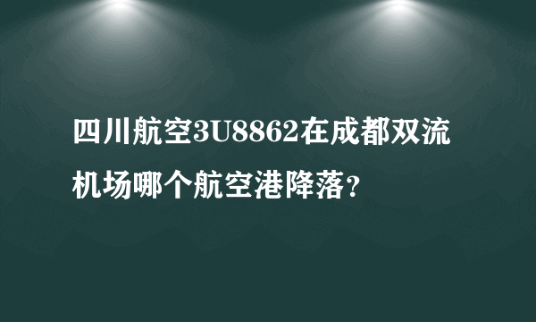 四川航空3U8862在成都双流机场哪个航空港降落？