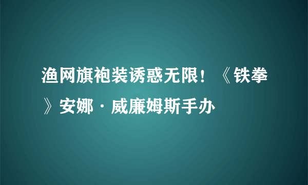 渔网旗袍装诱惑无限！《铁拳》安娜·威廉姆斯手办