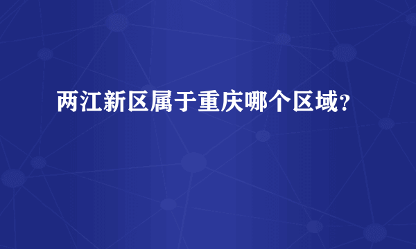 两江新区属于重庆哪个区域？