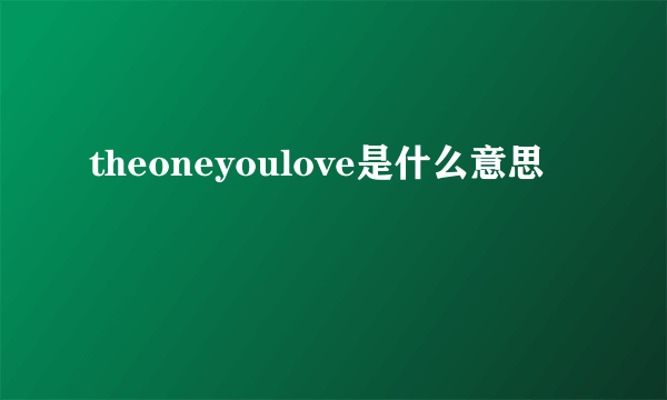 theoneyoulove是什么意思