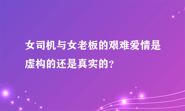 女司机与女老板的艰难爱情是虚构的还是真实的？