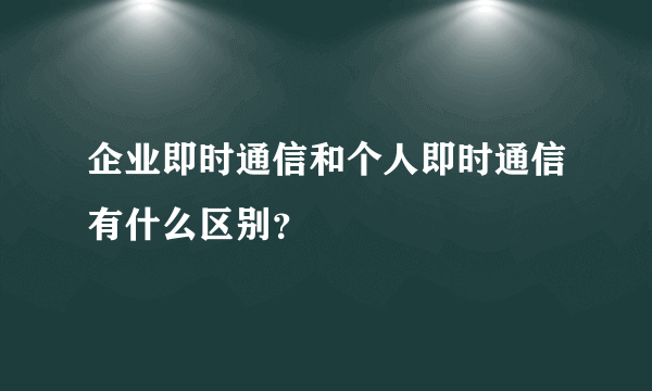 企业即时通信和个人即时通信有什么区别？