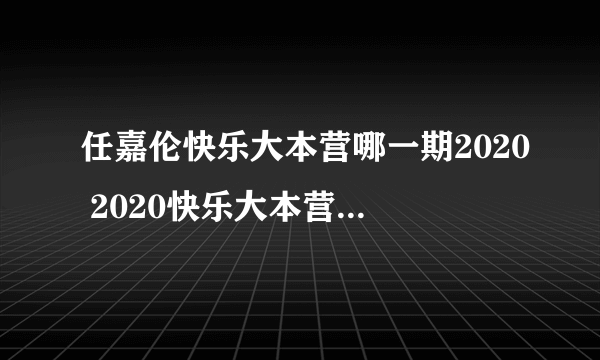 任嘉伦快乐大本营哪一期2020 2020快乐大本营任嘉伦播出时间