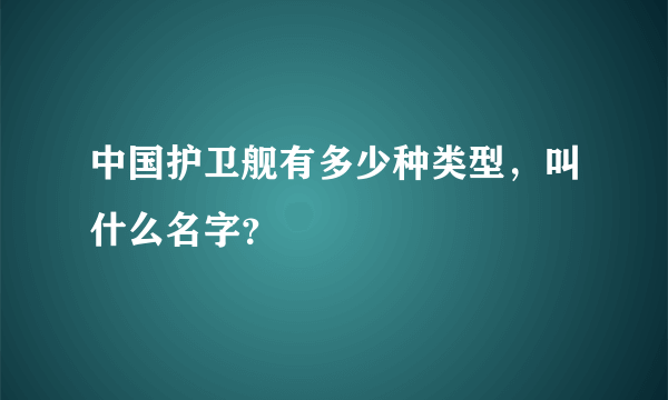 中国护卫舰有多少种类型，叫什么名字？