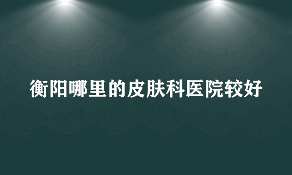 衡阳哪里的皮肤科医院较好