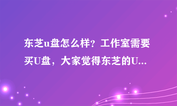 东芝u盘怎么样？工作室需要买U盘，大家觉得东芝的U盘咋样？