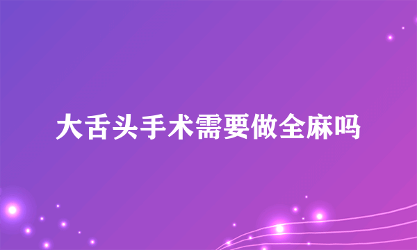 大舌头手术需要做全麻吗