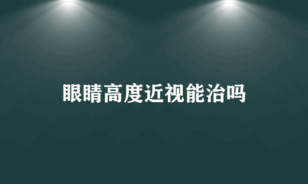 眼睛高度近视能治吗