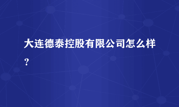 大连德泰控股有限公司怎么样？