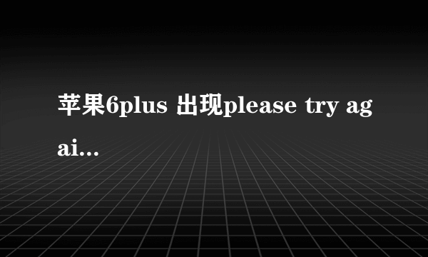 苹果6plus 出现please try again later是怎么回事